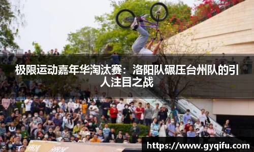 极限运动嘉年华淘汰赛：洛阳队碾压台州队的引人注目之战