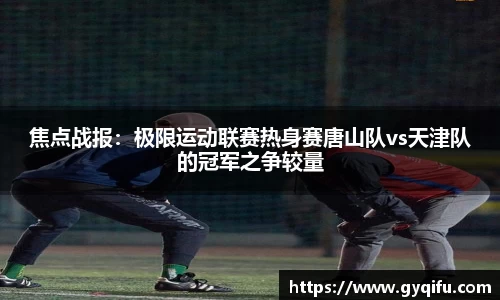 焦点战报：极限运动联赛热身赛唐山队vs天津队的冠军之争较量