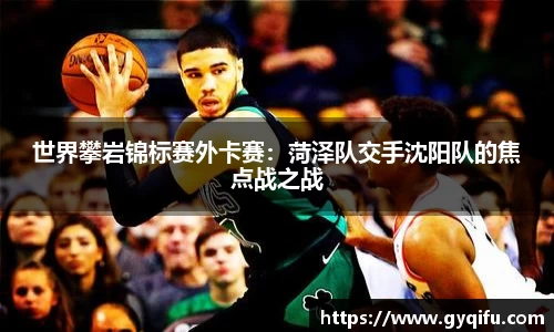 世界攀岩锦标赛外卡赛：菏泽队交手沈阳队的焦点战之战