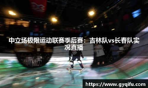 中立场极限运动联赛季后赛：吉林队vs长春队实况直播