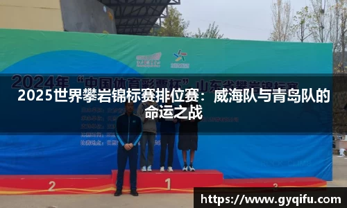 2025世界攀岩锦标赛排位赛：威海队与青岛队的命运之战