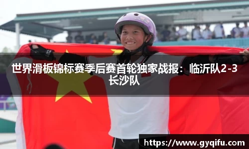 世界滑板锦标赛季后赛首轮独家战报：临沂队2-3长沙队