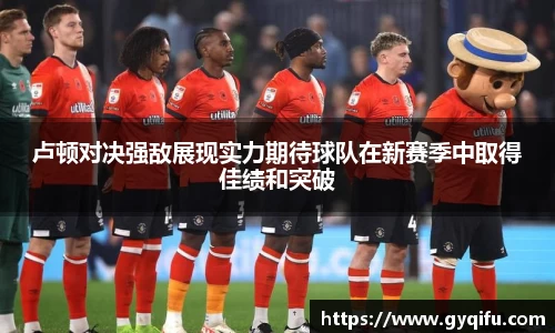 卢顿对决强敌展现实力期待球队在新赛季中取得佳绩和突破